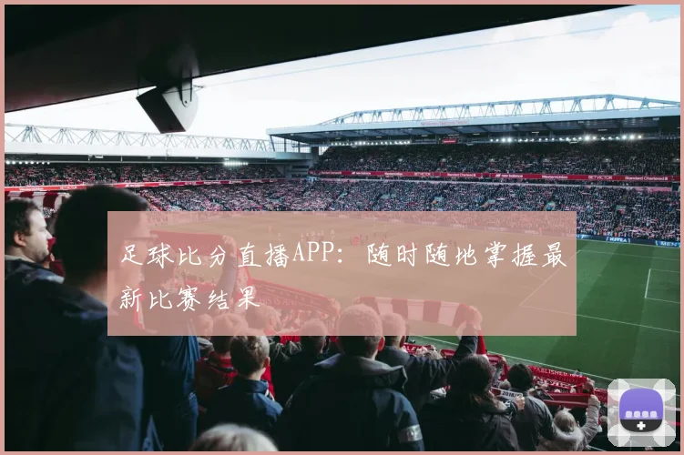 足球比分直播APP：随时随地掌握最新比赛结果