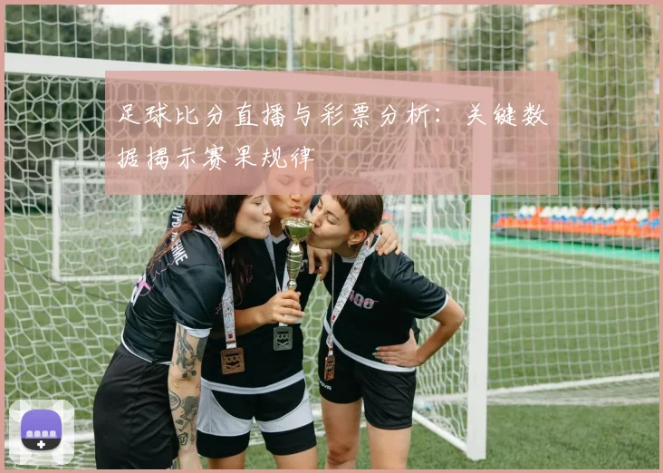 足球比分直播与彩票分析：关键数据揭示赛果规律